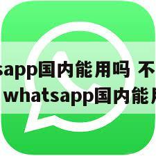 【whatsapp国内能用吗 不能用中国电信吗】whatsapp国内能用吗